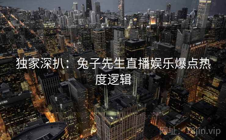 独家深扒:兔子先生直播娱乐爆点热度逻辑
