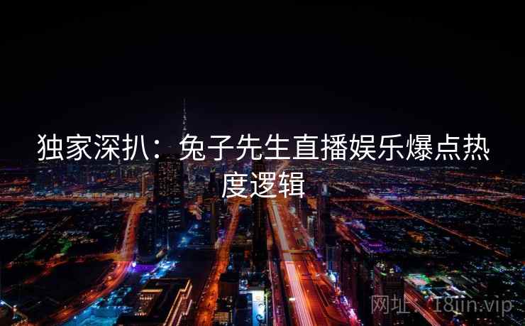 独家深扒：兔子先生直播娱乐爆点热度逻辑