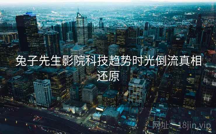 兔子先生影院科技趋势时光倒流真相还原