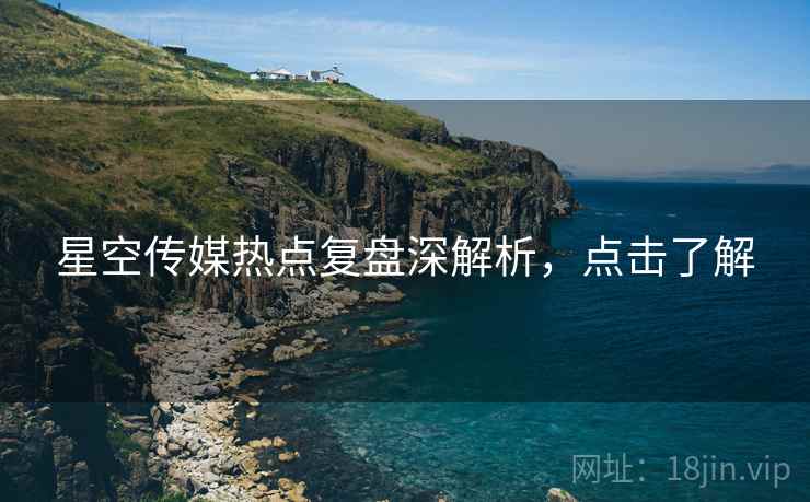 星空传媒热点复盘深解析，点击了解