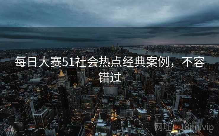 每日大赛51社会热点经典案例，不容错过