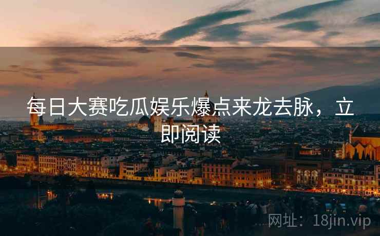 每日大赛吃瓜娱乐爆点来龙去脉，立即阅读