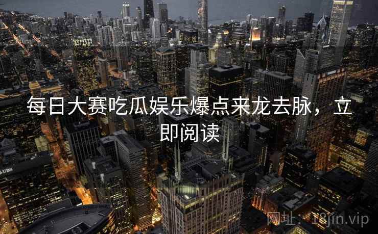每日大赛吃瓜娱乐爆点来龙去脉，立即阅读
