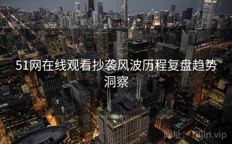 51网在线观看抄袭风波历程复盘趋势洞察
