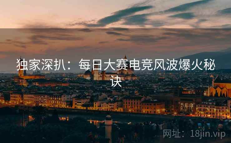 独家深扒：每日大赛电竞风波爆火秘诀