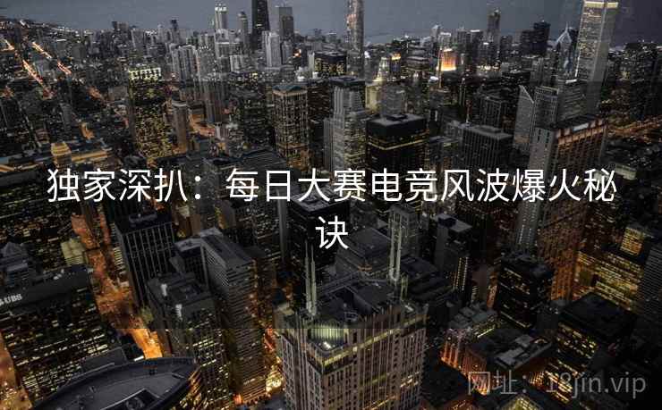独家深扒：每日大赛电竞风波爆火秘诀