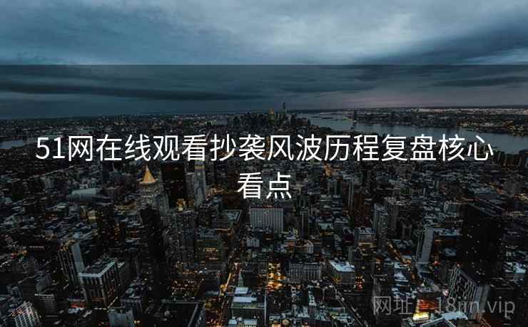 51网在线观看抄袭风波历程复盘核心看点