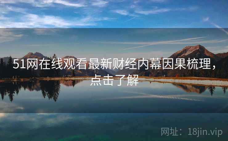 51网在线观看最新财经内幕因果梳理，点击了解