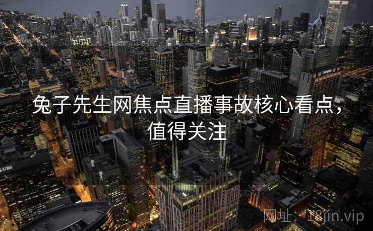 兔子先生网焦点直播事故核心看点，值得关注