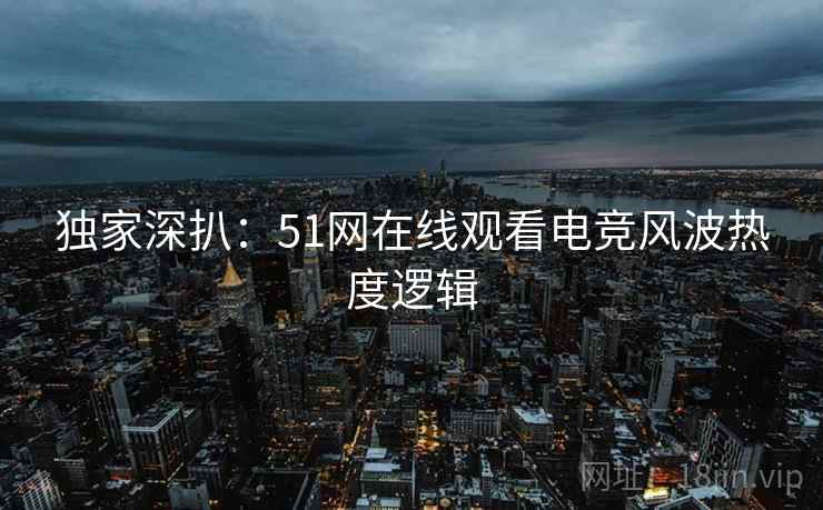 独家深扒：51网在线观看电竞风波热度逻辑