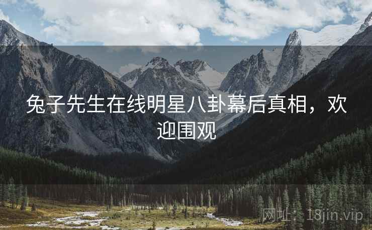 兔子先生在线明星八卦幕后真相，欢迎围观