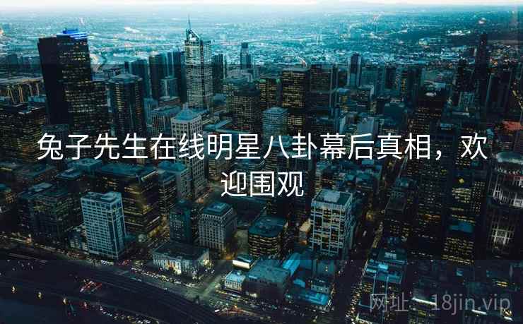 兔子先生在线明星八卦幕后真相,欢迎围观