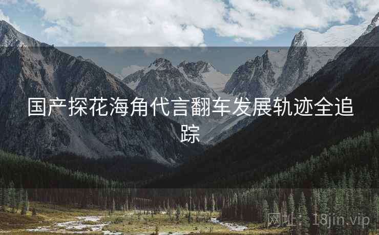 国产探花海角代言翻车发展轨迹全追踪
