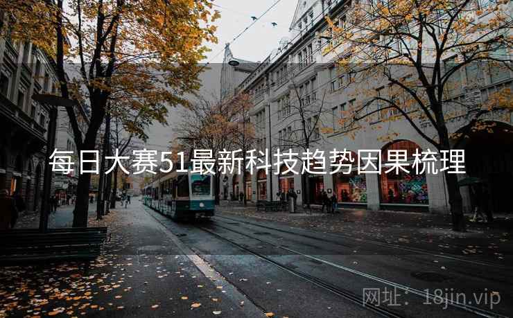 每日大赛51最新科技趋势因果梳理