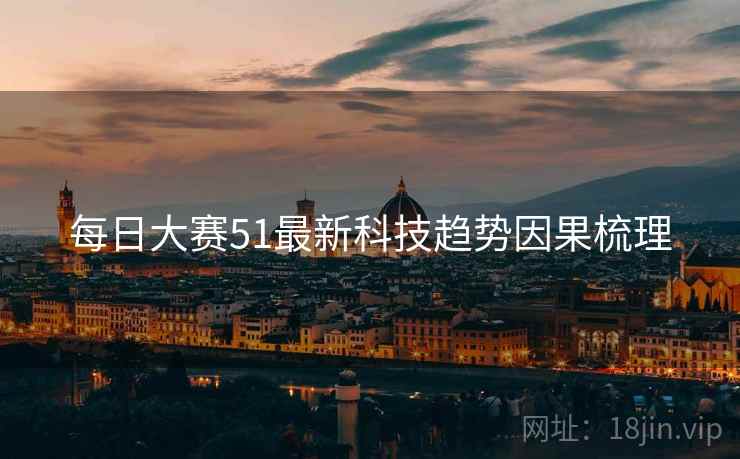 每日大赛51最新科技趋势因果梳理