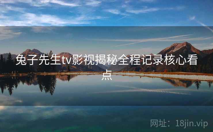 兔子先生tv影视揭秘全程记录核心看点