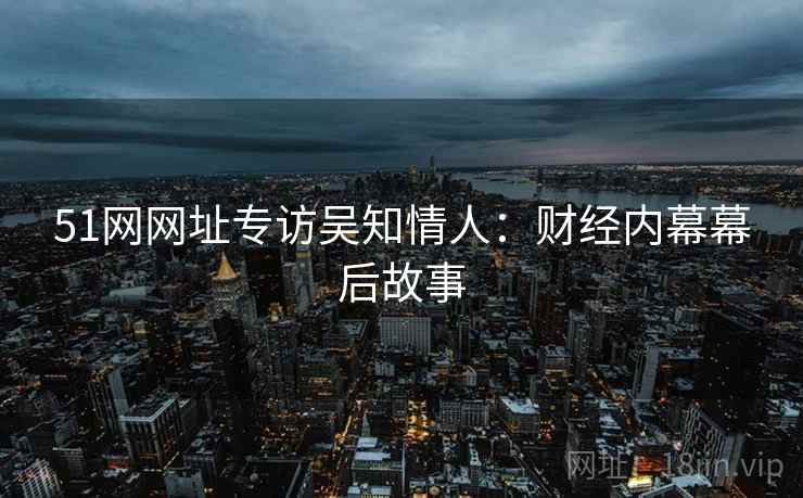 51网网址专访吴知情人：财经内幕幕后故事