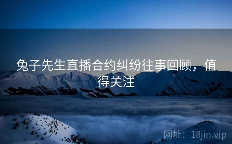 兔子先生直播合约纠纷往事回顾，值得关注