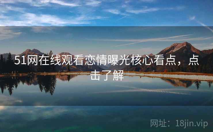 51网在线观看恋情曝光核心看点，点击了解