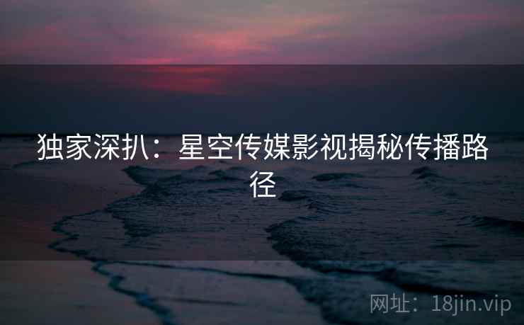 独家深扒：星空传媒影视揭秘传播路径