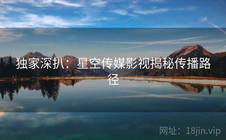 独家深扒：星空传媒影视揭秘传播路径