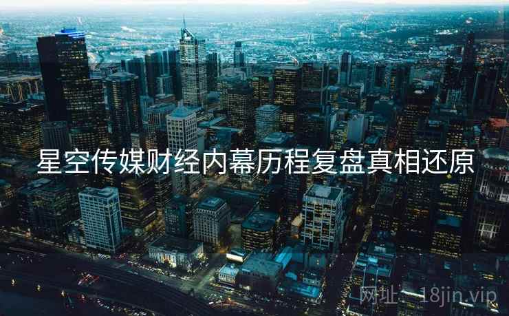 星空传媒财经内幕历程复盘真相还原