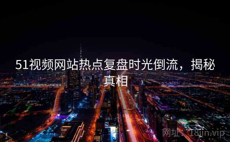 51视频网站热点复盘时光倒流，揭秘真相