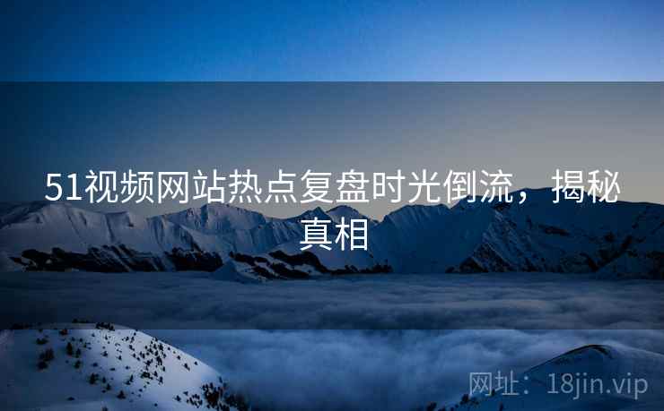 51视频网站热点复盘时光倒流，揭秘真相
