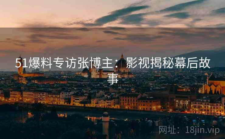 51爆料专访张博主：影视揭秘幕后故事