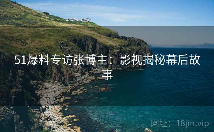 51爆料专访张博主：影视揭秘幕后故事