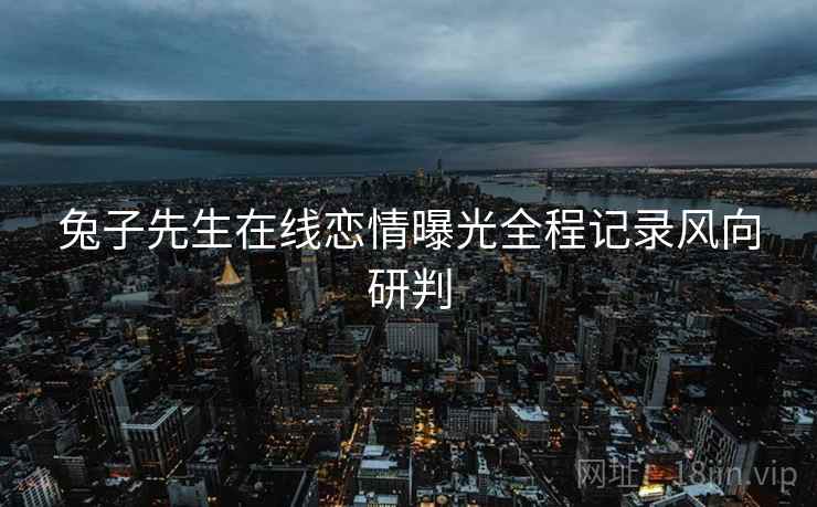 兔子先生在线恋情曝光全程记录风向研判