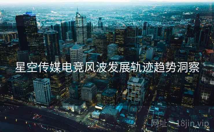 星空传媒电竞风波发展轨迹趋势洞察