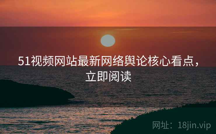 51视频网站最新网络舆论核心看点，立即阅读