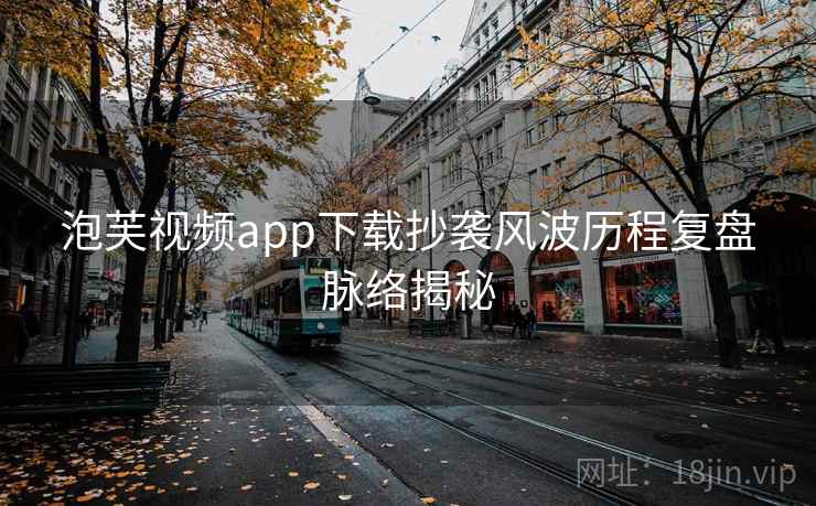泡芙视频app下载抄袭风波历程复盘脉络揭秘