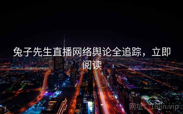 兔子先生直播网络舆论全追踪，立即阅读