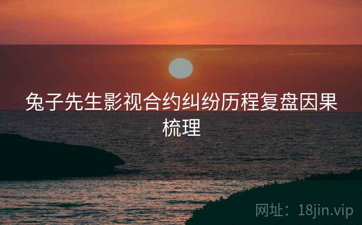 兔子先生影视合约纠纷历程复盘因果梳理