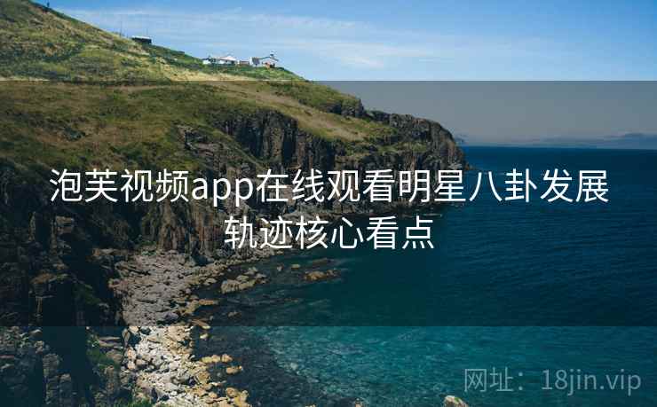 泡芙视频app在线观看明星八卦发展轨迹核心看点
