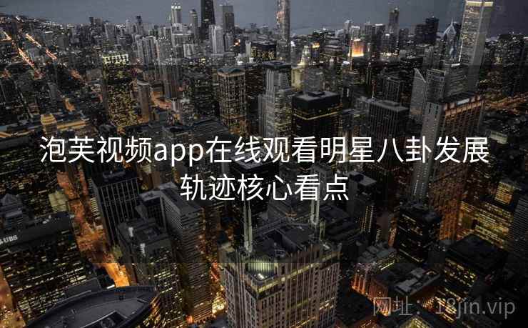 泡芙视频app在线观看明星八卦发展轨迹核心看点