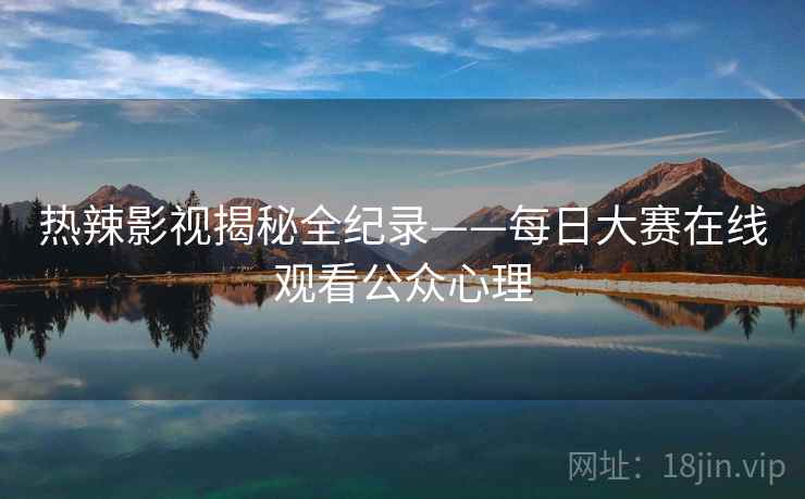 热辣影视揭秘全纪录——每日大赛在线观看公众心理