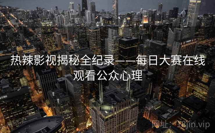 热辣影视揭秘全纪录——每日大赛在线观看公众心理
