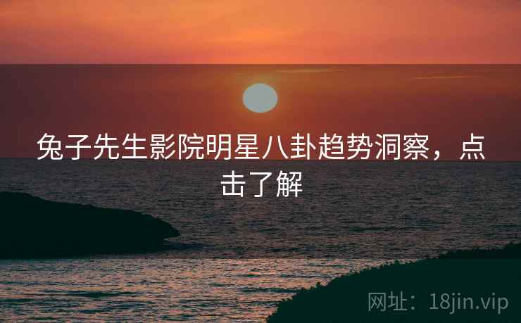 兔子先生影院明星八卦趋势洞察,点击了解