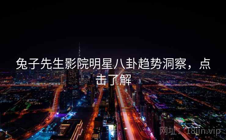 兔子先生影院明星八卦趋势洞察，点击了解