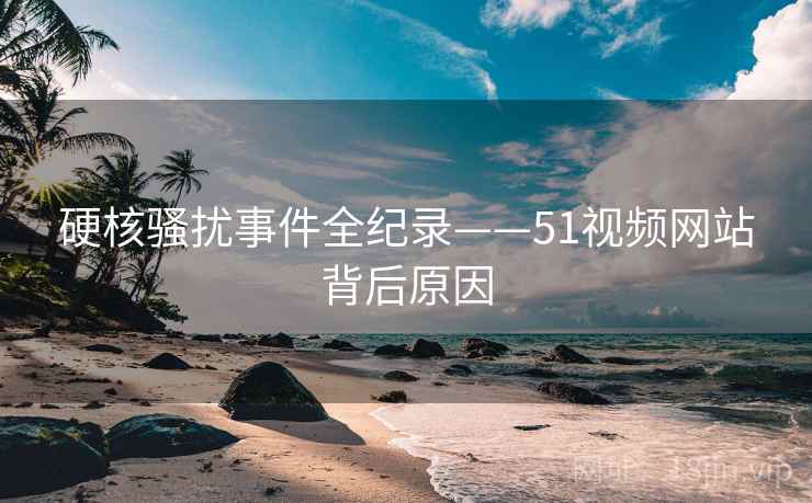 硬核骚扰事件全纪录——51视频网站背后原因