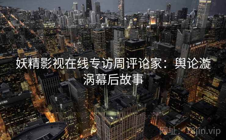 妖精影视在线专访周评论家：舆论漩涡幕后故事