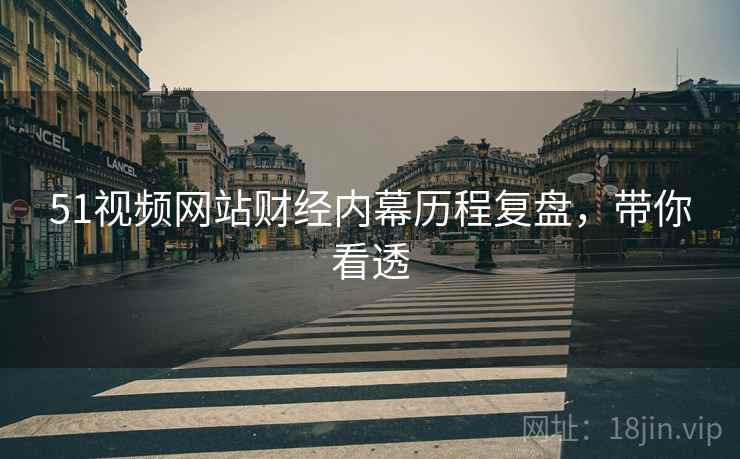 51视频网站财经内幕历程复盘，带你看透