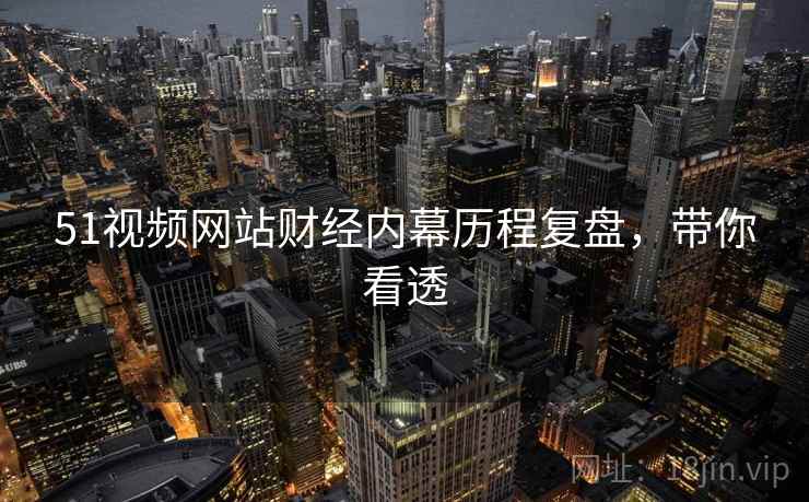 51视频网站财经内幕历程复盘，带你看透