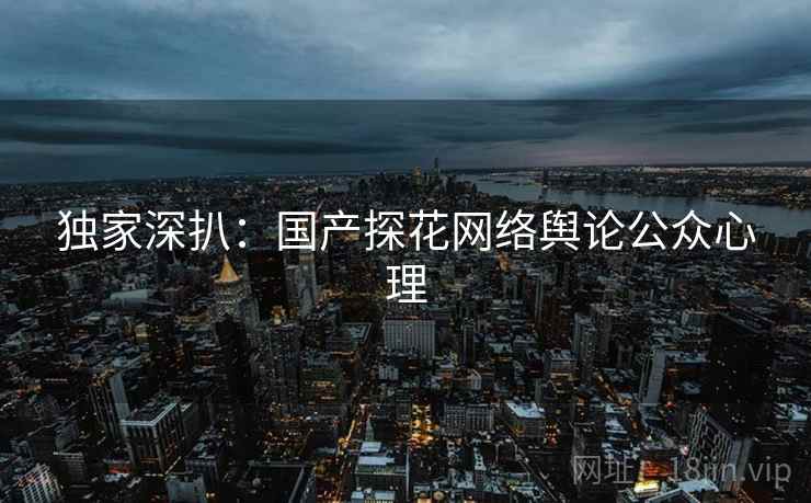 独家深扒：国产探花网络舆论公众心理