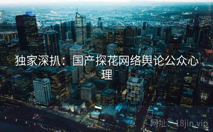 独家深扒：国产探花网络舆论公众心理