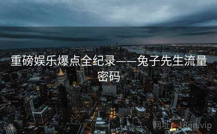 重磅娱乐爆点全纪录——兔子先生流量密码