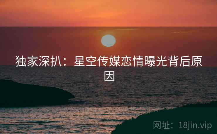 独家深扒：星空传媒恋情曝光背后原因